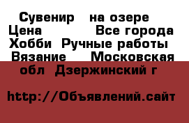 Сувенир “ на озере“ › Цена ­ 1 250 - Все города Хобби. Ручные работы » Вязание   . Московская обл.,Дзержинский г.